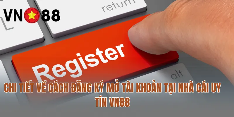 Chi tiết về cách đăng ký mở tài khoản tại nhà cái uy tín VN88