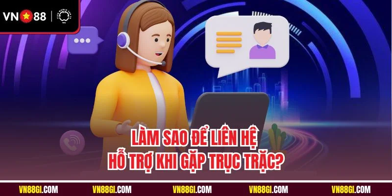 Làm sao để liên hệ hỗ trợ khi gặp trục trặc?
