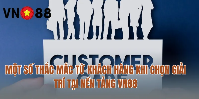 Một số thắc mắc từ khách hàng khi chọn giải trí tại nền tảng VN88